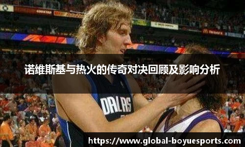 诺维斯基与热火的传奇对决回顾及影响分析